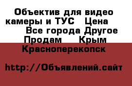 Объектив для видео камеры и ТУС › Цена ­ 8 000 - Все города Другое » Продам   . Крым,Красноперекопск